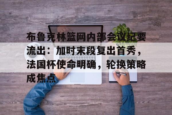 开云娱乐 -布鲁克林篮网内部会议纪要流出：加时末段复出首秀，法国杯使命明确，轮换策略成焦点的简单介绍