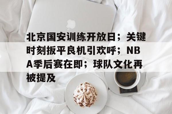 开云棋牌 -北京国安训练开放日；关键时刻扳平良机引欢呼；NBA季后赛在即；球队文化再被提及的简单介绍