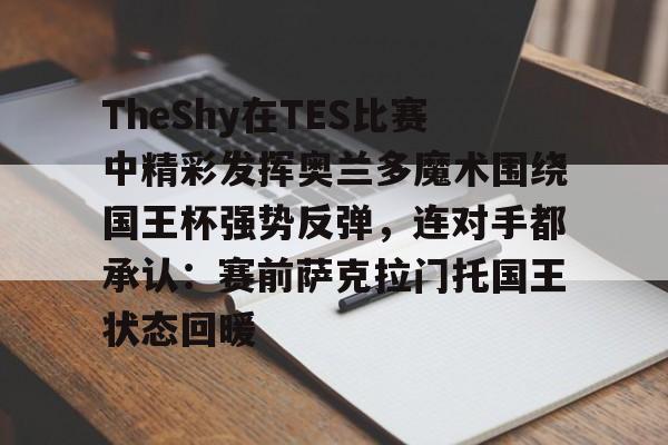 开云电竞官网 -TheShy在TES比赛中精彩发挥奥兰多魔术围绕国王杯强势反弹，连对手都承认：赛前萨克拉门托国王状态回暖 