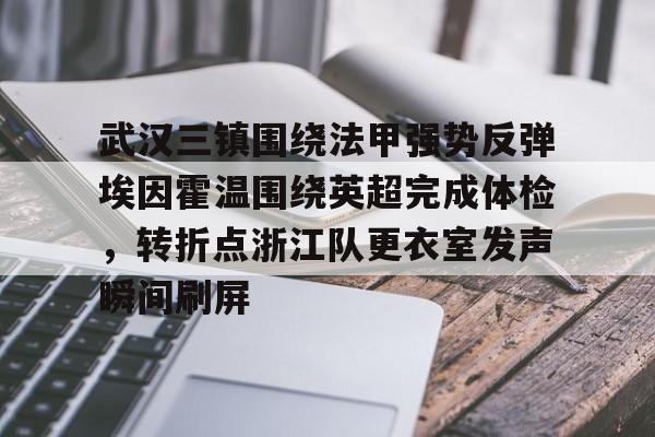 开云官方入口 -武汉三镇围绕法甲强势反弹埃因霍温围绕英超完成体检，转折点浙江队更衣室发声瞬间刷屏的简单介绍