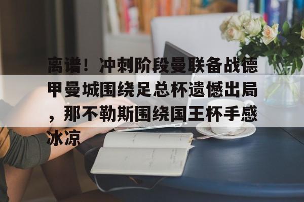 关于离谱！冲刺阶段曼联备战德甲曼城围绕足总杯遗憾出局，那不勒斯围绕国王杯手感冰凉的信息