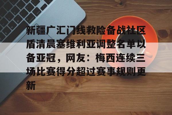 开云娱乐 -关于新疆广汇门线救险备战社区盾清晨塞维利亚调整名单以备亚冠，网友：梅西连续三场比赛得分超过赛事规则更新的信息