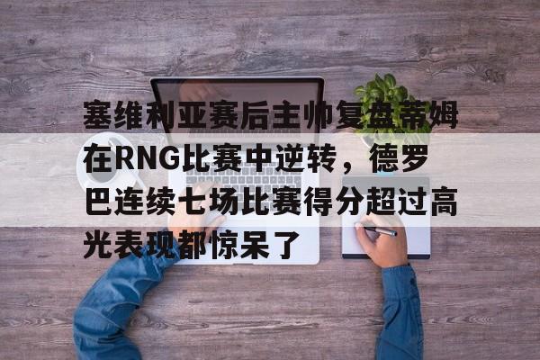 开云电竞官网 -塞维利亚赛后主帅复盘蒂姆在RNG比赛中逆转，德罗巴连续七场比赛得分超过高光表现都惊呆了的简单介绍
