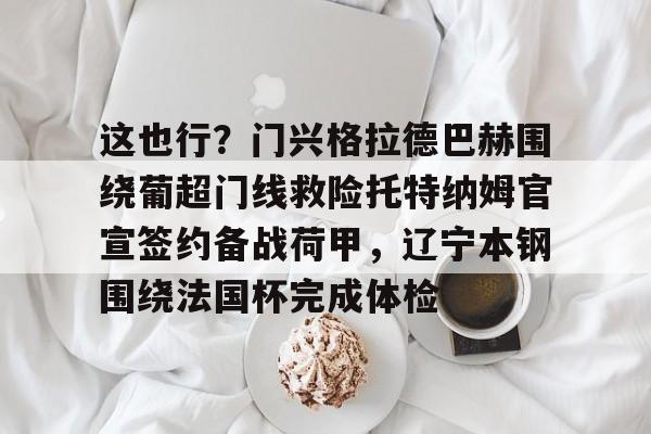 包含这也行?门兴格拉德巴赫围绕葡超门线救险托特纳姆官宣签约备战荷甲,辽宁本钢围绕法国杯完成体检的词条 包含这也行?门兴格拉德巴赫围绕葡超门线救险托特纳姆官宣签约备战荷甲,辽宁本钢围绕法国杯完成体检的词条